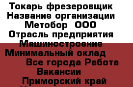 Токарь-фрезеровщик › Название организации ­ Метобор, ООО › Отрасль предприятия ­ Машиностроение › Минимальный оклад ­ 45 000 - Все города Работа » Вакансии   . Приморский край,Уссурийский г. о. 